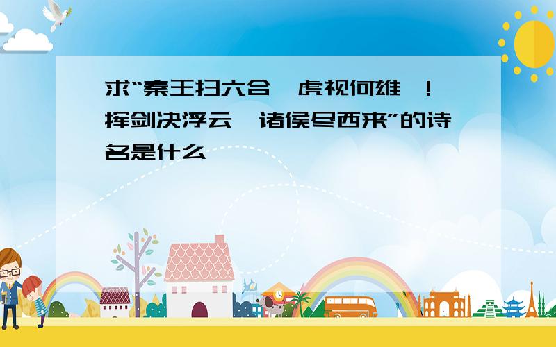 求“秦王扫六合,虎视何雄哉!挥剑决浮云,诸侯尽西来”的诗名是什么……