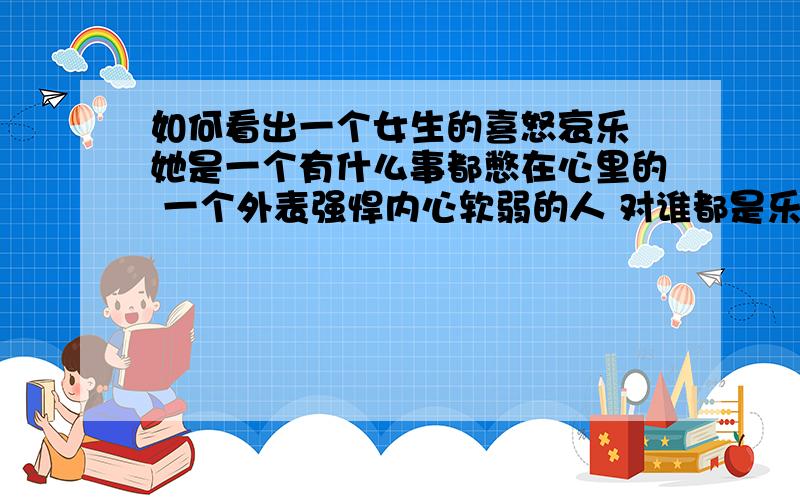 如何看出一个女生的喜怒哀乐 她是一个有什么事都憋在心里的 一个外表强悍内心软弱的人 对谁都是乐呵呵如何看出一个女生的喜怒哀乐她是一个有什么事都憋在心里的 一个外表强悍内心软