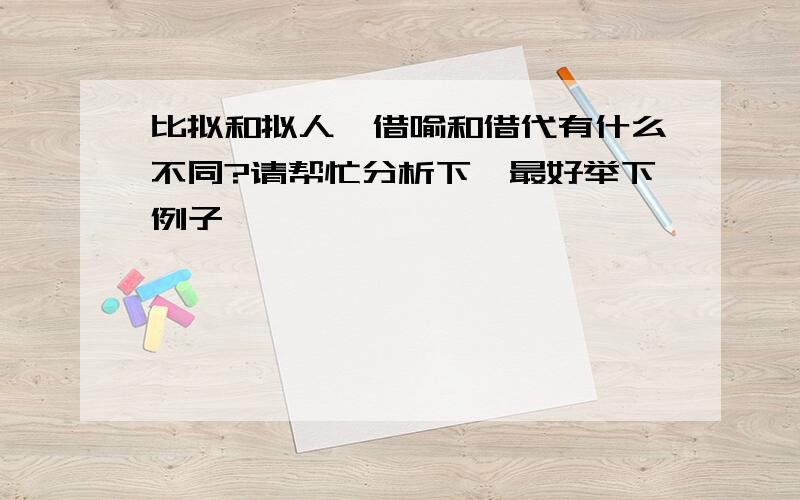 比拟和拟人,借喻和借代有什么不同?请帮忙分析下,最好举下例子,