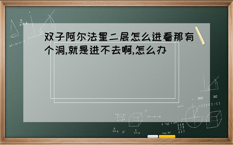 双子阿尔法星二层怎么进看那有个洞,就是进不去啊,怎么办