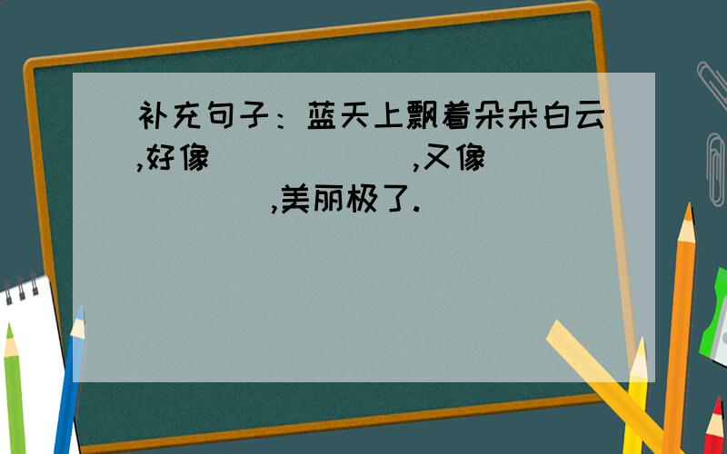 补充句子：蓝天上飘着朵朵白云,好像______,又像______,美丽极了.