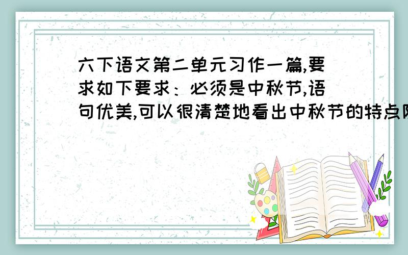 六下语文第二单元习作一篇,要求如下要求：必须是中秋节,语句优美,可以很清楚地看出中秋节的特点除了中秋，清明也可以