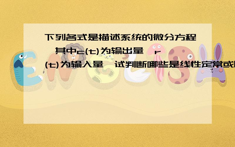 下列各式是描述系统的微分方程,其中c(t)为输出量,r (t)为输入量,试判断哪些是线性定常或时变系统,哪些里面有考题但不确定答案啊...球确定!