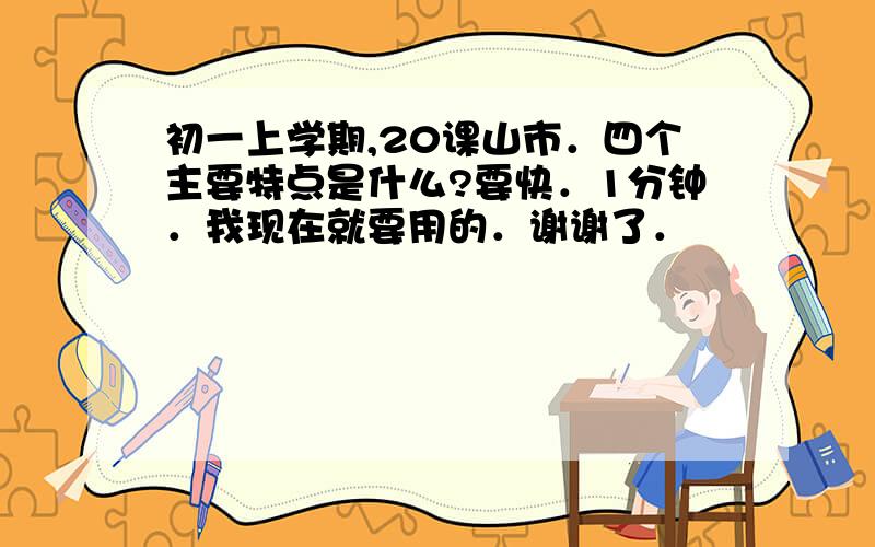 初一上学期,20课山市．四个主要特点是什么?要快．1分钟．我现在就要用的．谢谢了．