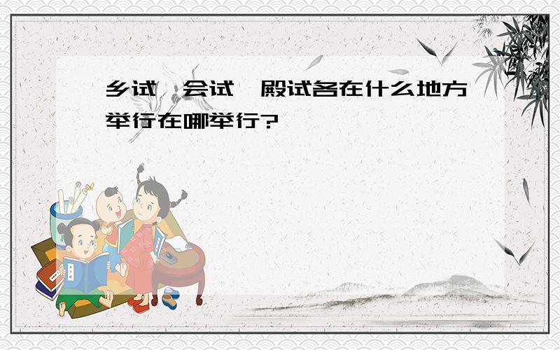 乡试,会试,殿试各在什么地方举行在哪举行?