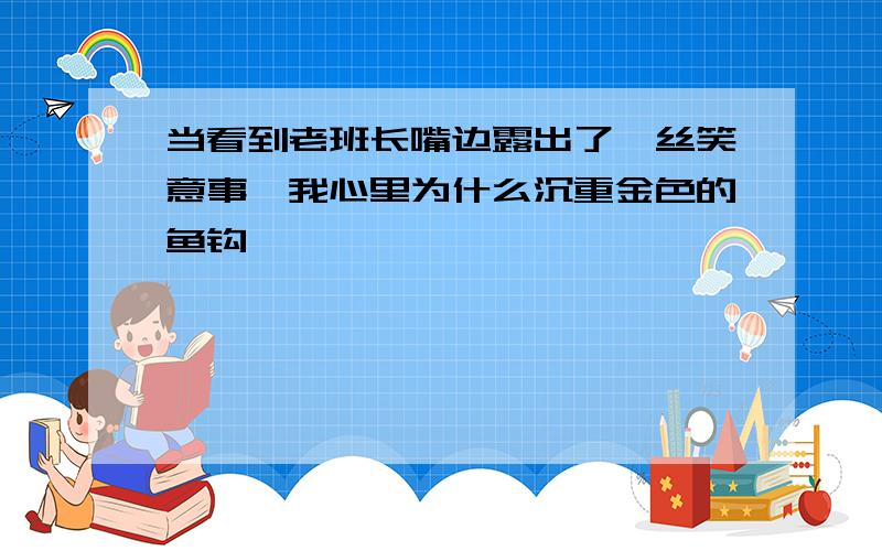 当看到老班长嘴边露出了一丝笑意事,我心里为什么沉重金色的鱼钩