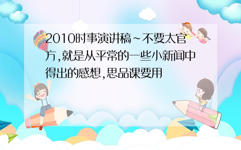 2010时事演讲稿~不要太官方,就是从平常的一些小新闻中得出的感想,思品课要用