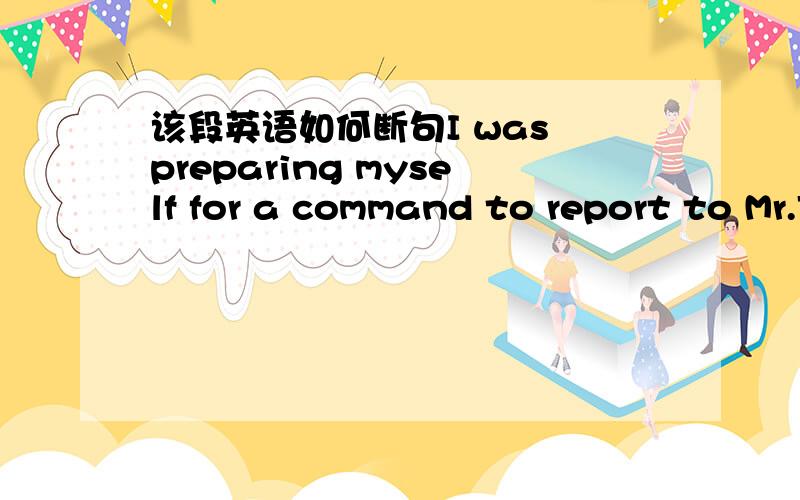 该段英语如何断句I was preparing myself for a command to report to Mr.Fleagle immediately after school for discipline when I saw him lift my paper from his desk and knock for the chass's attention.请问各位老师、哥哥姐姐叔叔阿姨,