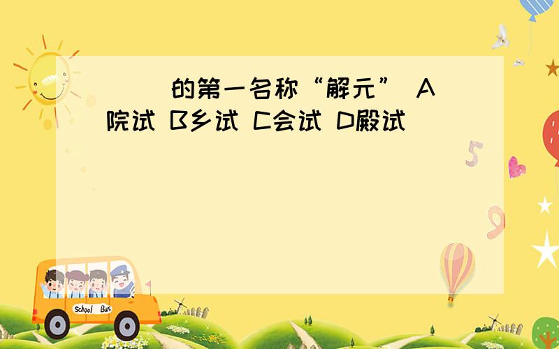 （ ）的第一名称“解元” A院试 B乡试 C会试 D殿试