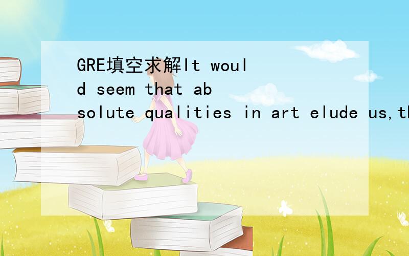 GRE填空求解It would seem that absolute qualities in art elude us,that we cannot escape viewing works of art in a contextof time and circumstance.前半句理解不了,absolute qualities in art elude us是啥意思.而且跟后半句有啥关系