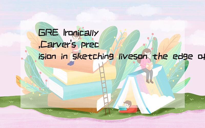 GRE Ironically,Carver's precision in sketching liveson the edge of despair ensures that his storieswill sometimes be read too narrowly,much asDickens' social-reformer role once caused hisbroader concerns to be----.ignoredreinforcedcontradicteddiminis