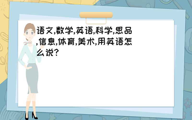 语文,数学,英语,科学,思品,信息,体育,美术,用英语怎么说?