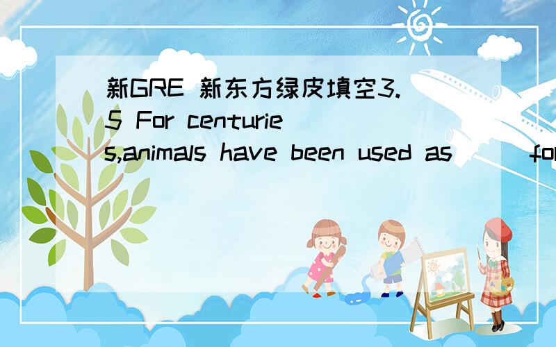 新GRE 新东方绿皮填空3.5 For centuries,animals have been used as __ for people in experiments to assess the effects of therapeutic and other agents that might later be used in humans.A.benefactorsB.companionsC.examplesD.precedentsE.surrogates