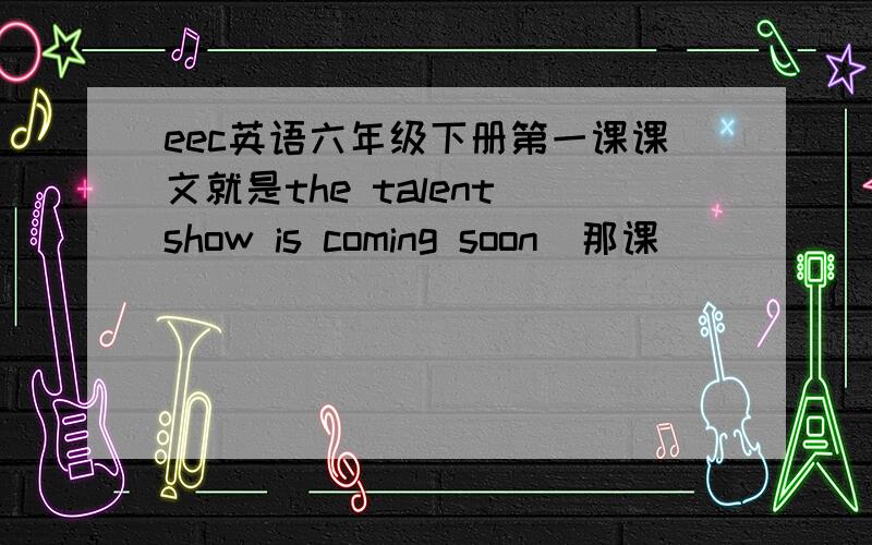 eec英语六年级下册第一课课文就是the talent show is coming soon  那课