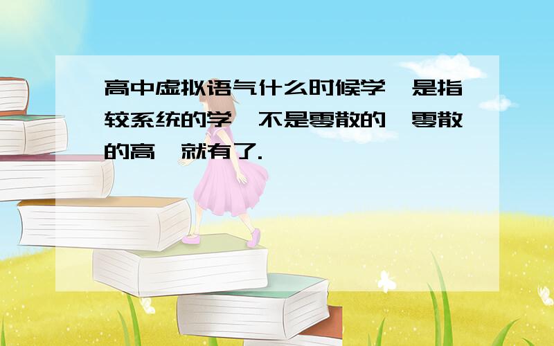 高中虚拟语气什么时候学,是指较系统的学,不是零散的,零散的高一就有了.