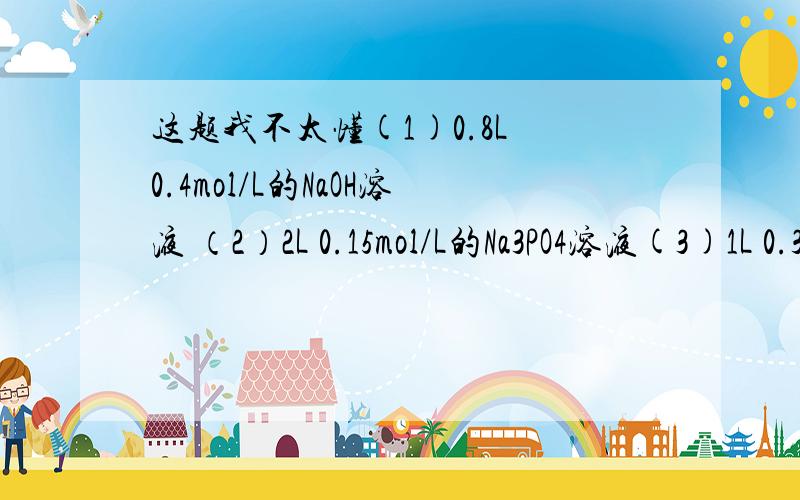 这题我不太懂(1)0.8L 0.4mol/L的NaOH溶液 （2）2L 0.15mol/L的Na3PO4溶液(3)1L 0.3mol/L的Na2SO4溶液 (4)2L 0.5mol/L的NaCl溶液上面4个问题都是求Na离子的物质的量浓度分别是多少