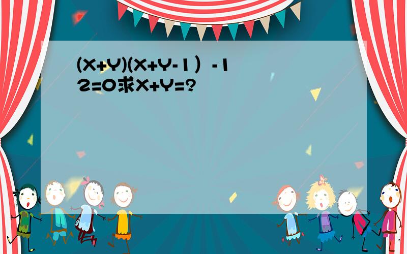 (X+Y)(X+Y-1）-12=0求X+Y=?