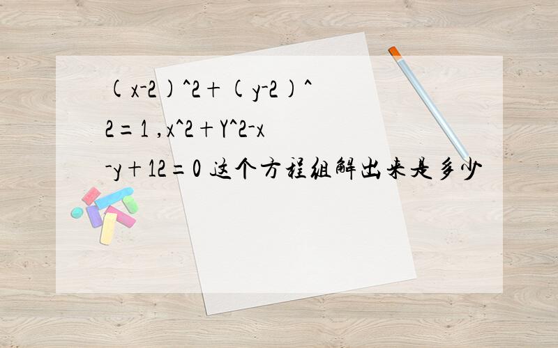 (x-2)^2+(y-2)^2=1 ,x^2+Y^2-x-y+12=0 这个方程组解出来是多少