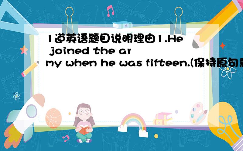 1道英语题目说明理由1.He joined the army when he was fifteen.(保持原句意思)He joined the army _______ _______ _______ _______ fifteen.2.I'm 20 years old.Peter is 22 years old.(两句并一句)I'm _______ _______ than Peter.3.Tom and Mar