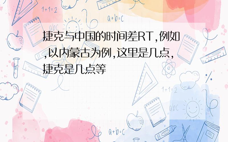 捷克与中国的时间差RT,例如,以内蒙古为例,这里是几点,捷克是几点等