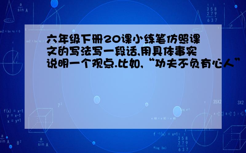 六年级下册20课小练笔仿照课文的写法写一段话,用具体事实说明一个观点.比如,“功夫不负有心人”“虚心使人进步,骄傲使人落后”.