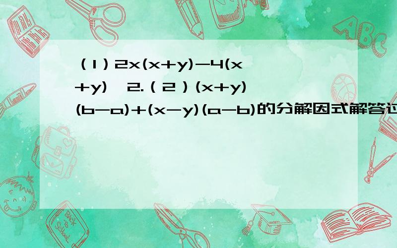 （1）2x(x+y)-4(x+y)^2.（2）(x+y)(b-a)+(x-y)(a-b)的分解因式解答过程