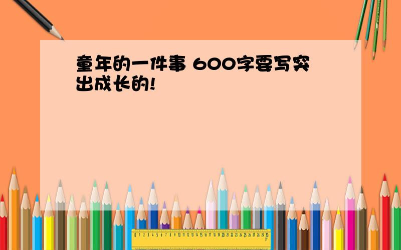 童年的一件事 600字要写突出成长的!