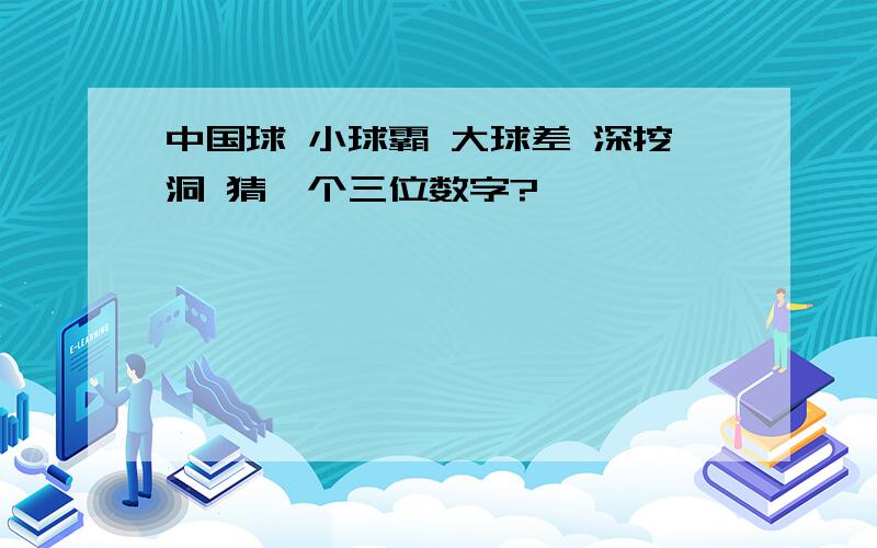 中国球 小球霸 大球差 深挖洞 猜一个三位数字?