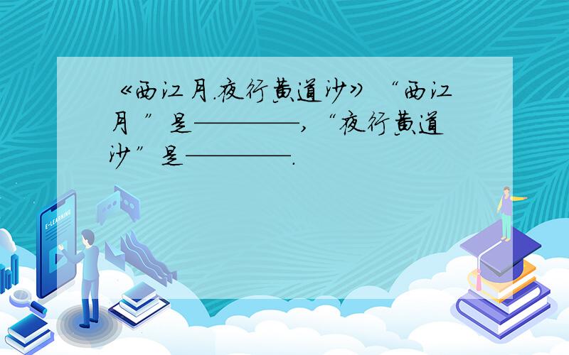 《西江月.夜行黄道沙》“西江月 ”是————,“夜行黄道沙”是————.