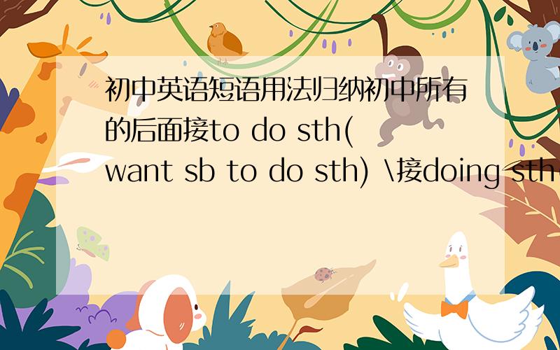 初中英语短语用法归纳初中所有的后面接to do sth(want sb to do sth) \接doing sth(love doing sth) \接sb to do sth(tell sb to do sth)