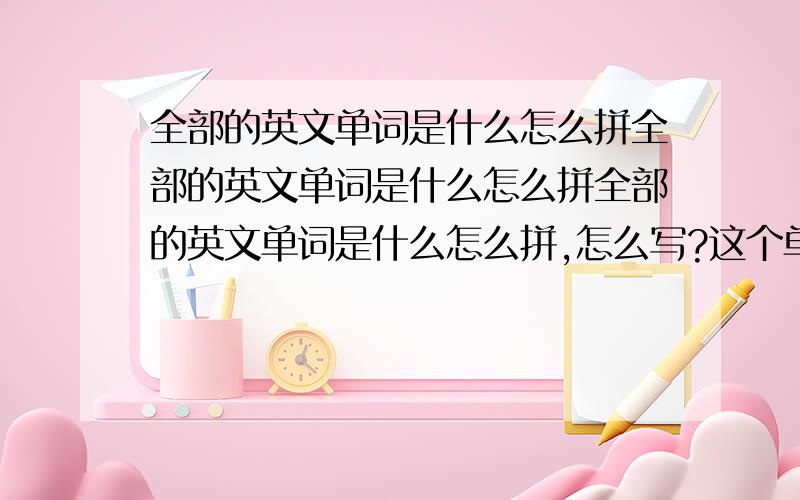 全部的英文单词是什么怎么拼全部的英文单词是什么怎么拼全部的英文单词是什么怎么拼,怎么写?这个单词的英语是什么?