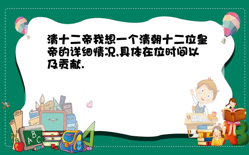 清十二帝我想一个清朝十二位皇帝的详细情况,具体在位时间以及贡献.