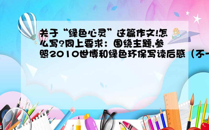 关于“绿色心灵”这篇作文!怎么写?同上要求：围绕主题,参照2010世博和绿色环保写读后感（不一定要写读后感,只要把“绿色心灵”这一主题体现出来就行,600字）