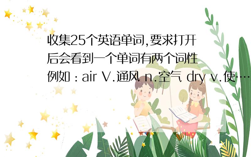 收集25个英语单词,要求打开后会看到一个单词有两个词性 例如：air V.通风 n.空气 dry v.使……干 adj.干燥的