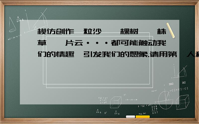 模仿创作一粒沙、一棵树、一株草、一片云···都可能触动我们的情趣,引发我们的想象.请用第一人称,运用拟人手法以及其他修辞手法选取一物,以“_______之歌”为题,如小草之歌,白云之歌.