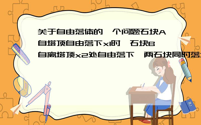 关于自由落体的一个问题石块A自塔顶自由落下x1时,石块B自离塔顶x2处自由落下,两石块同时落地,则塔高为多少?