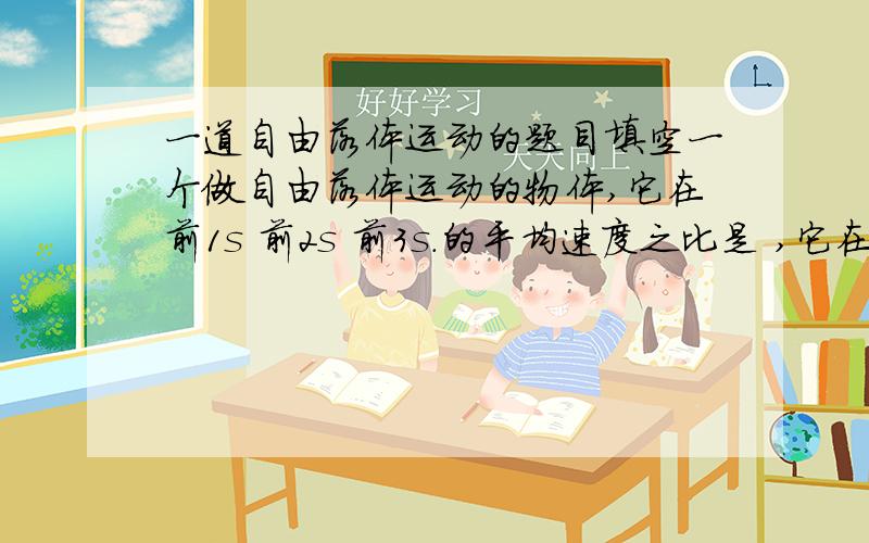 一道自由落体运动的题目填空一个做自由落体运动的物体,它在前1s 前2s 前3s.的平均速度之比是 ,它在第1s 第2s 第3s.的平均速度之比是 .一个做自由落体运动的物体,它通过第1m 第2m.位移所用时