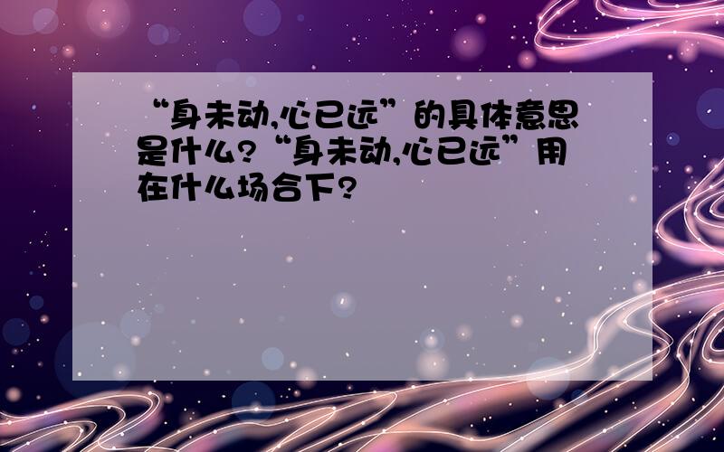 “身未动,心已远”的具体意思是什么?“身未动,心已远”用在什么场合下?