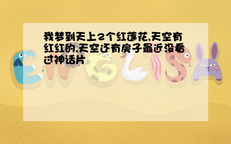 我梦到天上2个红莲花,天空有红红的,天空还有房子最近没看过神话片