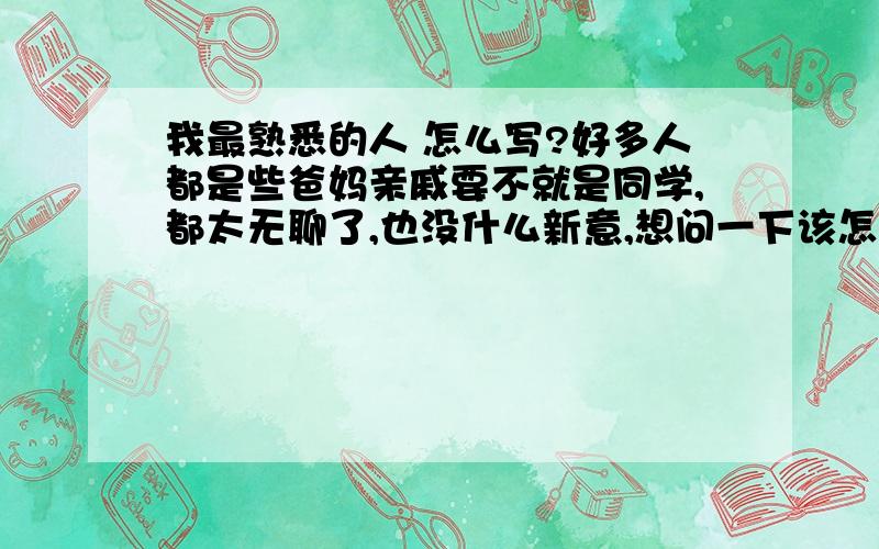 我最熟悉的人 怎么写?好多人都是些爸妈亲戚要不就是同学,都太无聊了,也没什么新意,想问一下该怎么写使人感觉材料新颖,不无聊?咱初二水平的、、、