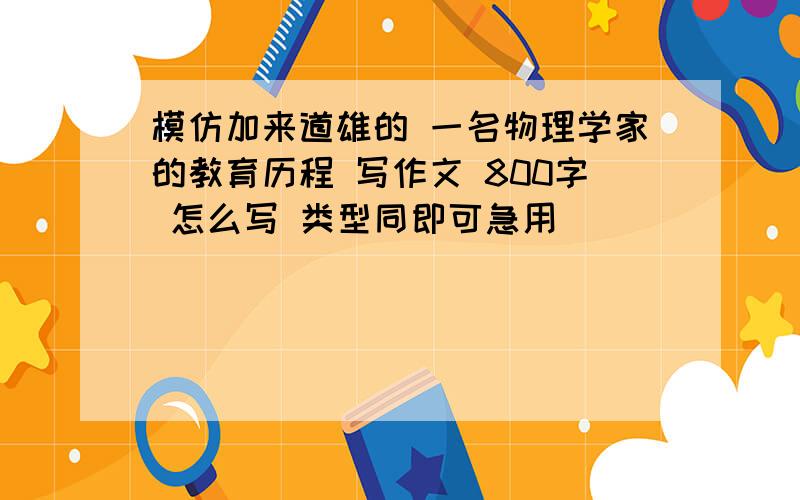 模仿加来道雄的 一名物理学家的教育历程 写作文 800字 怎么写 类型同即可急用