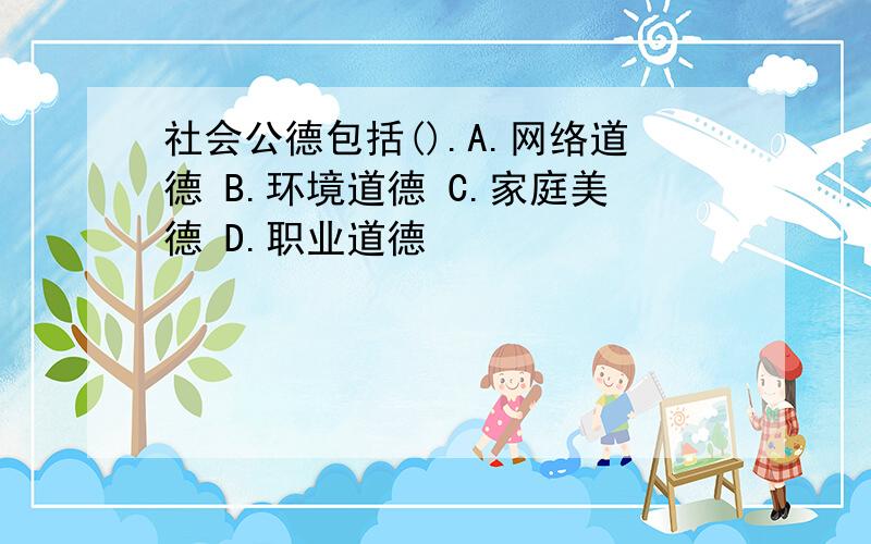 社会公德包括().A.网络道德 B.环境道德 C.家庭美德 D.职业道德