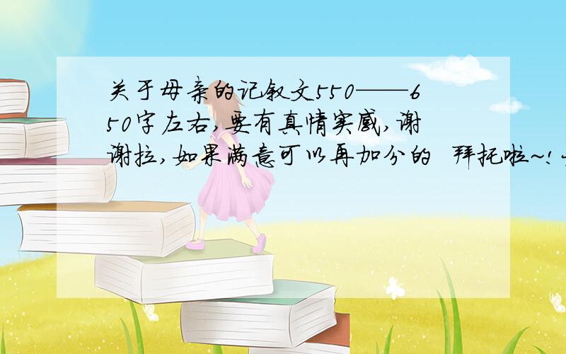 关于母亲的记叙文550——650字左右,要有真情实感,谢谢拉,如果满意可以再加分的  拜托啦~!大哥大姐