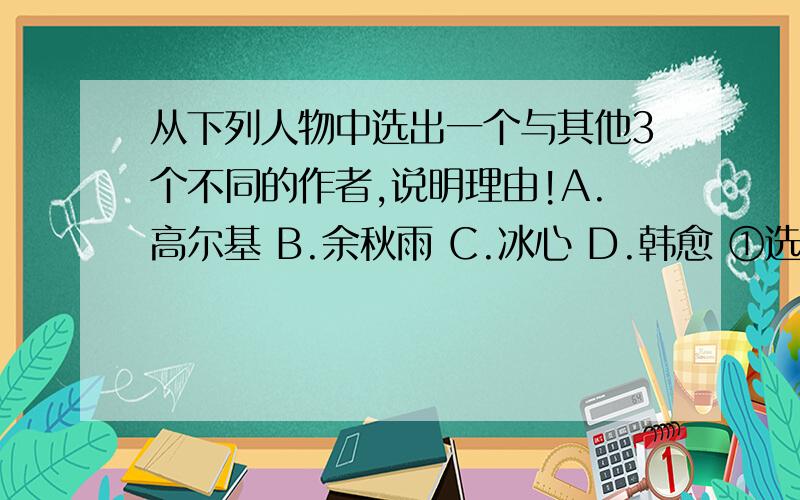 从下列人物中选出一个与其他3个不同的作者,说明理由!A.高尔基 B.余秋雨 C.冰心 D.韩愈 ①选A,是因为_________ ②选B,是因为__________③选C,是因为_________ ④选D,是因为__________