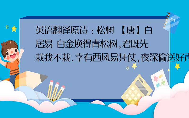 英语翻译原诗：松树 【唐】白居易 白金换得青松树,君既先栽我不栽.幸有西风易凭仗,夜深偷送好声来.