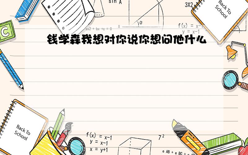 钱学森我想对你说你想问他什么