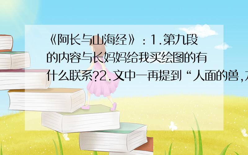 《阿长与山海经》：1.第九段的内容与长妈妈给我买绘图的有什么联系?2.文中一再提到“人面的兽,九头的蛇.”“我”为什么对这类书感兴趣?你有过类似的体验吗?请说一说.