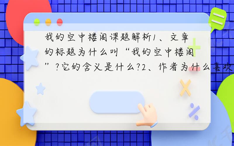 我的空中楼阁课题解析1、文章的标题为什么叫“我的空中楼阁”?它的含义是什么?2、作者为什么喜欢那样一间空中楼阁?喜欢它的什么?3、这间小屋出了建于山上的小屋之外,它还指什么?