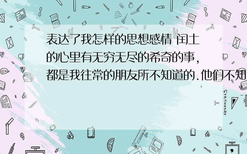 表达了我怎样的思想感情 闰土的心里有无穷无尽的希奇的事,都是我往常的朋友所不知道的.他们不知道一些事,闰土在海边时．他们都和我一样只看见院子里高墙上的四角的天空.四角的天空.