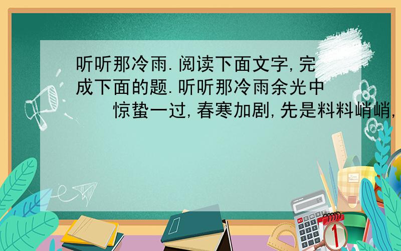 听听那冷雨.阅读下面文字,完成下面的题.听听那冷雨余光中　　惊蛰一过,春寒加剧,先是料料峭峭,继而雨季开始,时而淋淋漓漓,时而淅淅沥沥,天潮潮地湿湿,即使在梦里,也似乎有把伞撑着.而